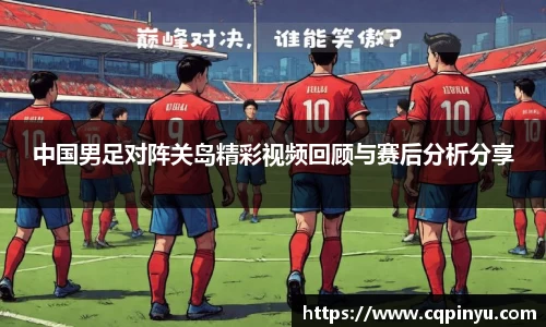 中国男足对阵关岛精彩视频回顾与赛后分析分享