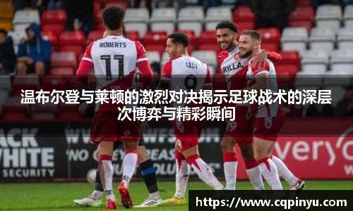 温布尔登与莱顿的激烈对决揭示足球战术的深层次博弈与精彩瞬间