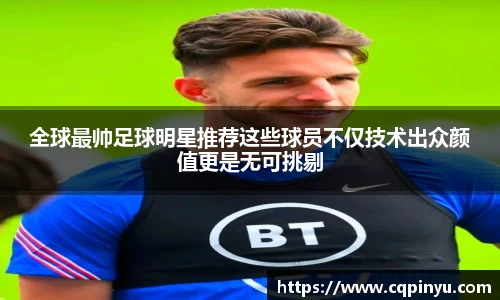 全球最帅足球明星推荐这些球员不仅技术出众颜值更是无可挑剔