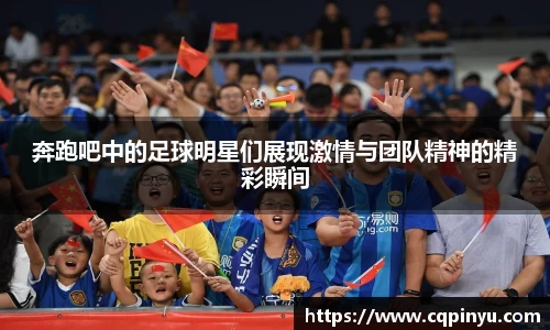 奔跑吧中的足球明星们展现激情与团队精神的精彩瞬间